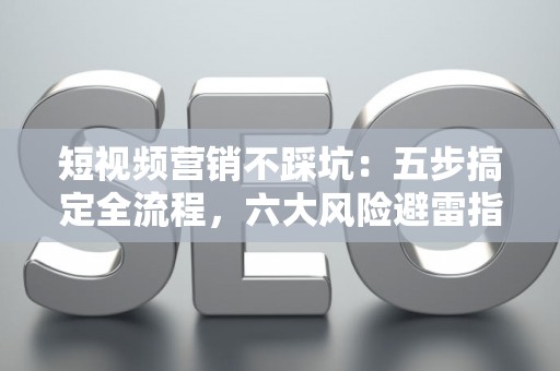 短视频营销不踩坑：五步搞定全流程，六大风险避雷指南