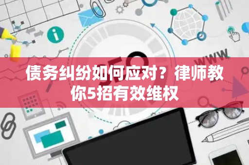 债务纠纷如何应对？律师教你5招有效维权