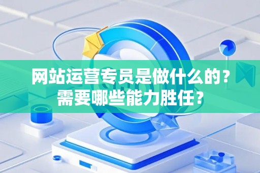 网站运营专员是做什么的？需要哪些能力胜任？