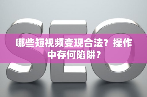 哪些短视频变现合法？操作中存何陷阱？