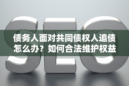 债务人面对共同债权人追债怎么办？如何合法维护权益？